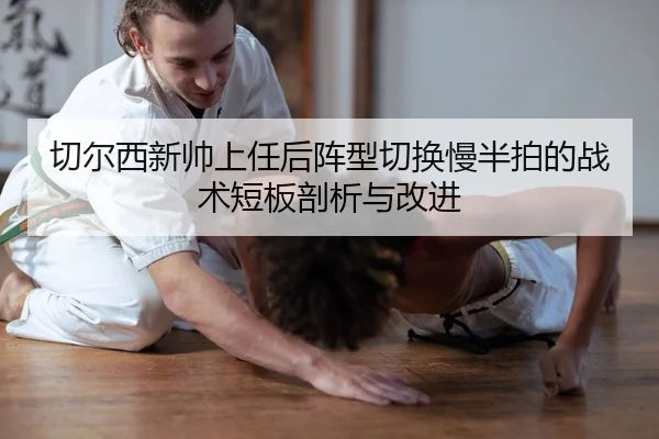 切尔西新帅上任后阵型切换慢半拍的战术短板剖析与改进