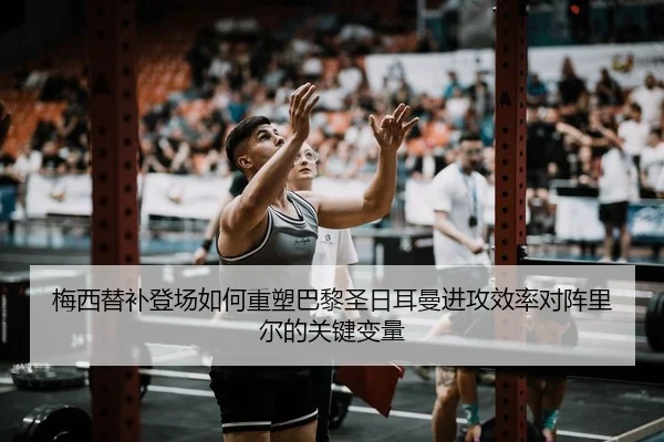 梅西替补登场如何重塑巴黎圣日耳曼进攻效率对阵里尔的关键变量